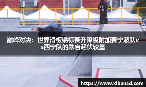 巅峰对决：世界滑板锦标赛升降级附加赛宁波队vs西宁队的跌宕起伏较量