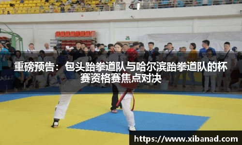 重磅预告：包头跆拳道队与哈尔滨跆拳道队的杯赛资格赛焦点对决